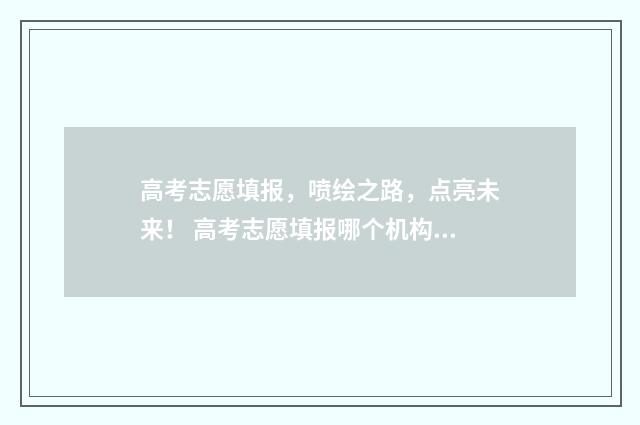 高考志愿填报，喷绘之路，点亮未来！ 高考志愿填报哪个机构好