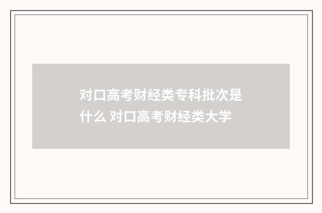 对口高考财经类专科批次是什么 对口高考财经类大学