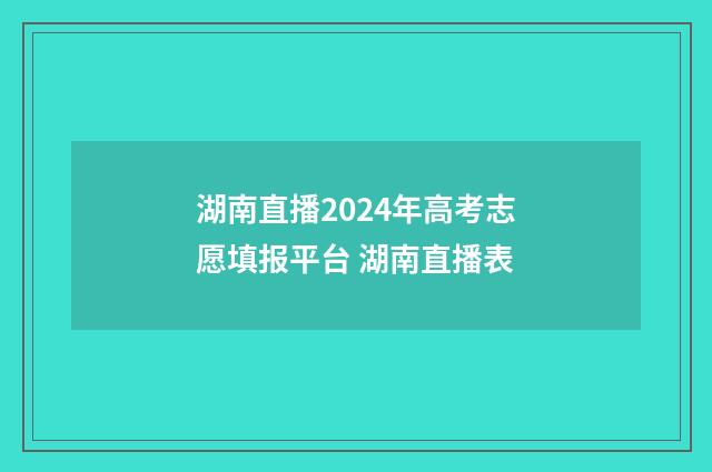 湖南直播2024年高考志愿填报平台 湖南直播表