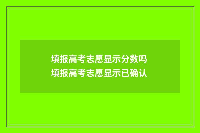 填报高考志愿显示分数吗 填报高考志愿显示已确认