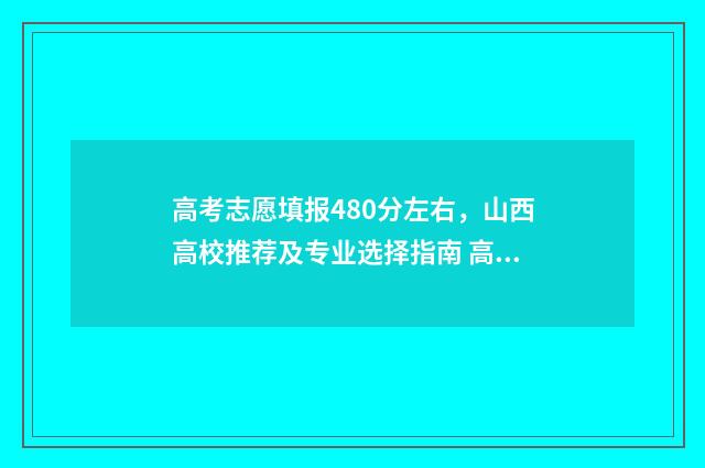 高考志愿填报480分左右,山西高校推荐及专业选择指南 高考志愿填报482