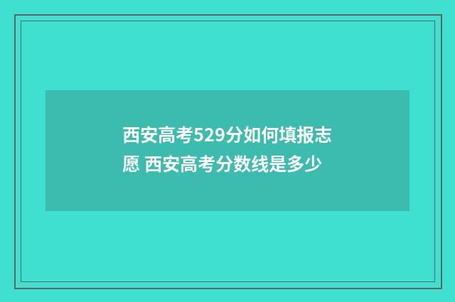 西安高考529分如何填报志愿 西安高考分数线是多少