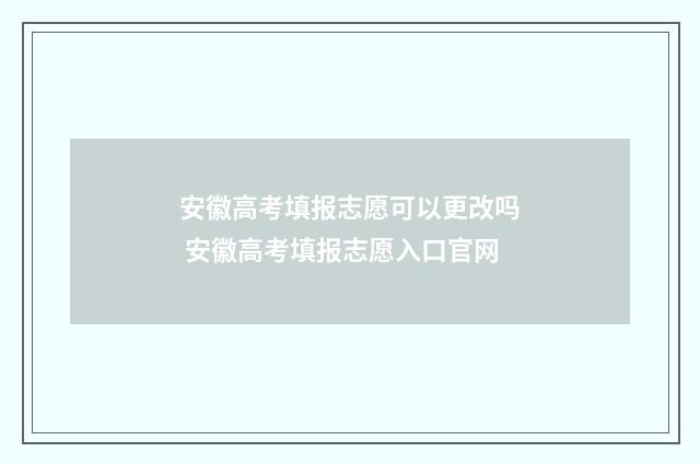 安徽高考填报志愿可以更改吗 安徽高考填报志愿入口官网