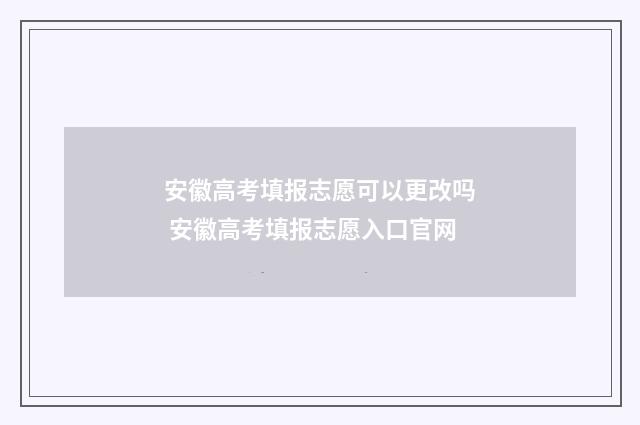 安徽高考填报志愿可以更改吗 安徽高考填报志愿入口官网