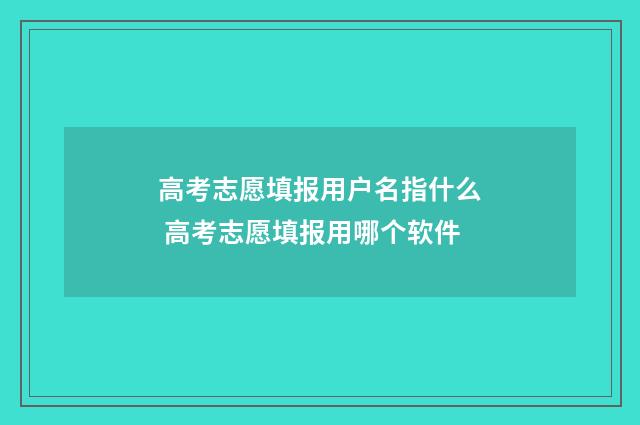 高考志愿填报用户名指什么 高考志愿填报用哪个软件