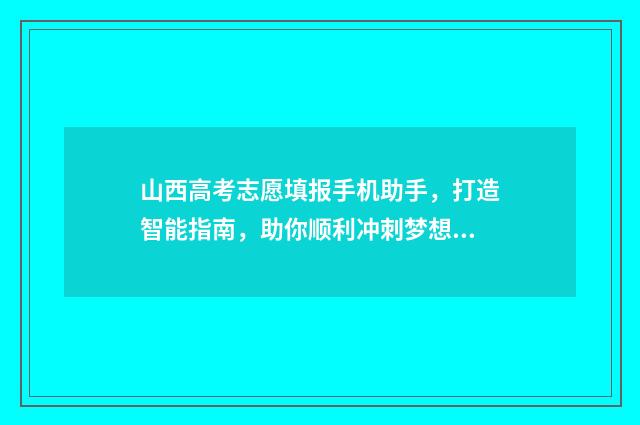 山西高考志愿填报手机助手，打造智能指南，助你顺利冲刺梦想！ 山西高考志愿填报表