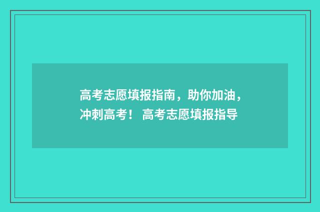 高考志愿填报指南，助你加油，冲刺高考！ 高考志愿填报指导