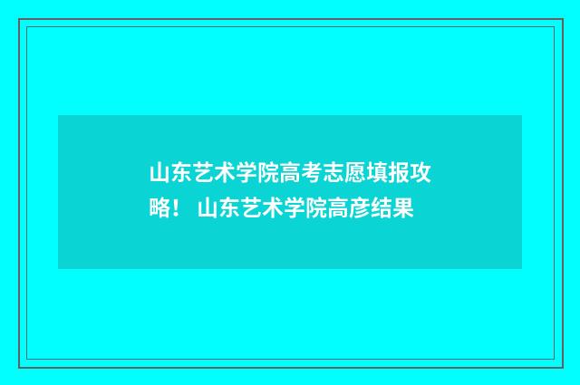 山东艺术学院高考志愿填报攻略！ 山东艺术学院高彦结果