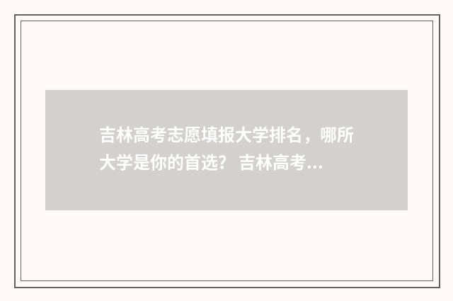 吉林高考志愿填报大学排名,哪所大学是你的首选? 吉林高考志愿填报指导