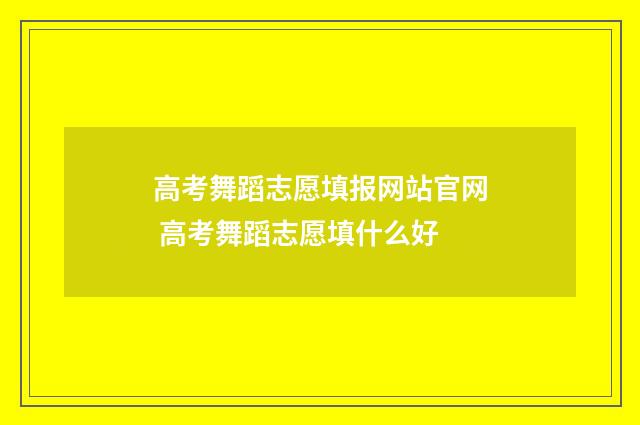 高考舞蹈志愿填报网站官网 高考舞蹈志愿填什么好