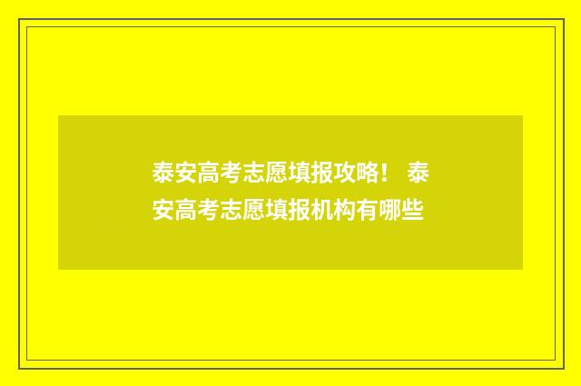 泰安高考志愿填报攻略! 泰安高考志愿填报机构有哪些