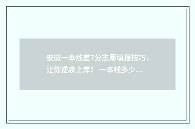 安徽一本线差7分志愿填报技巧,让你逆袭上岸! 一本线多少分安徽的