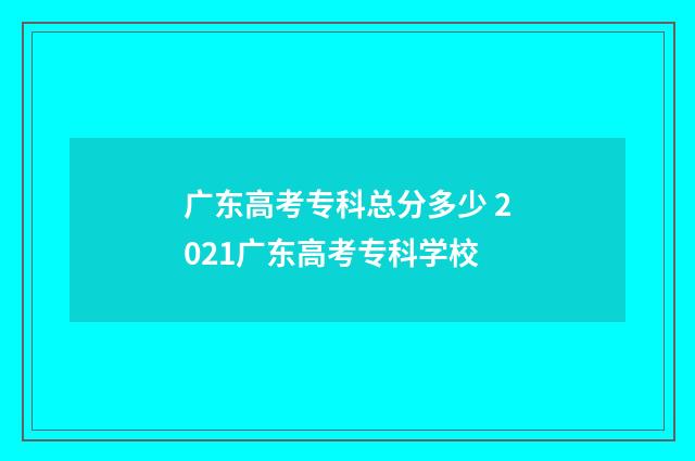 广东高考专科总分多少 2021广东高考专科学校