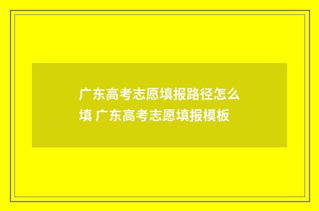 广东高考志愿填报路径怎么填 广东高考志愿填报模板