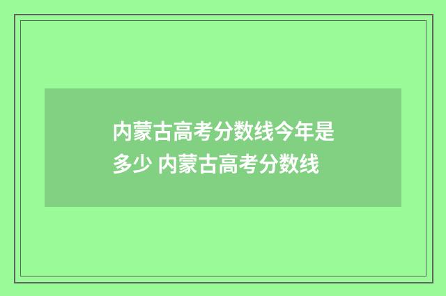 内蒙古高考分数线今年是多少 内蒙古高考分数线