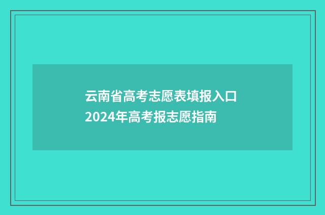 云南省高考志愿表填报入口 2024年高考报志愿指南