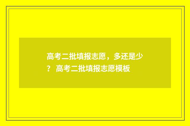 高考二批填报志愿，多还是少？ 高考二批填报志愿模板
