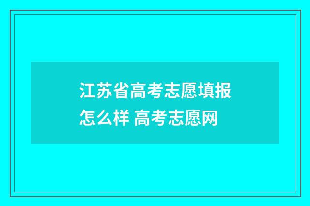 江苏省高考志愿填报怎么样 高考志愿网