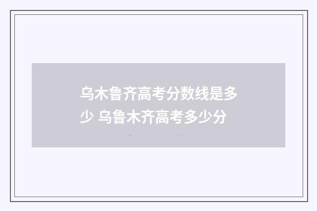乌木鲁齐高考分数线是多少 乌鲁木齐高考多少分