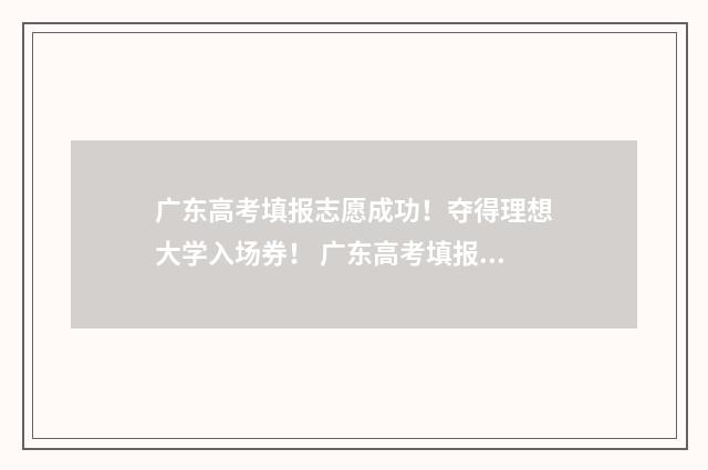 广东高考填报志愿成功！夺得理想大学入场券！ 广东高考填报志愿网站