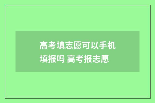 高考填志愿可以手机填报吗 高考报志愿