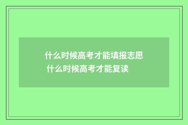 什么时候高考才能填报志愿 什么时候高考才能复读