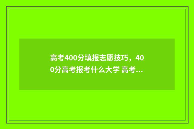 高考400分填报志愿技巧，400分高考报考什么大学 高考400填报志愿怎么填