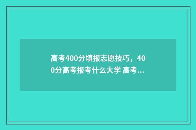 高考400分填报志愿技巧,400分高考报考什么大学 高考400填报志愿怎么填