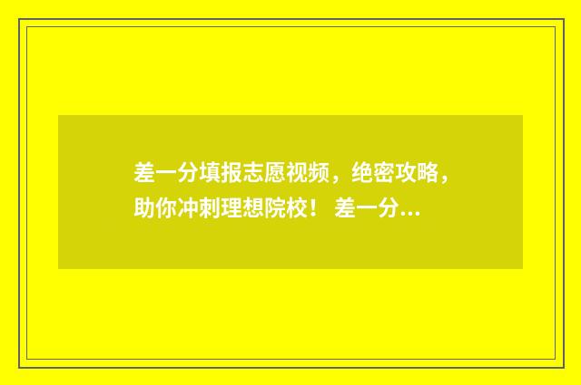差一分填报志愿视频，绝密攻略，助你冲刺理想院校！ 差一分录取怎么办