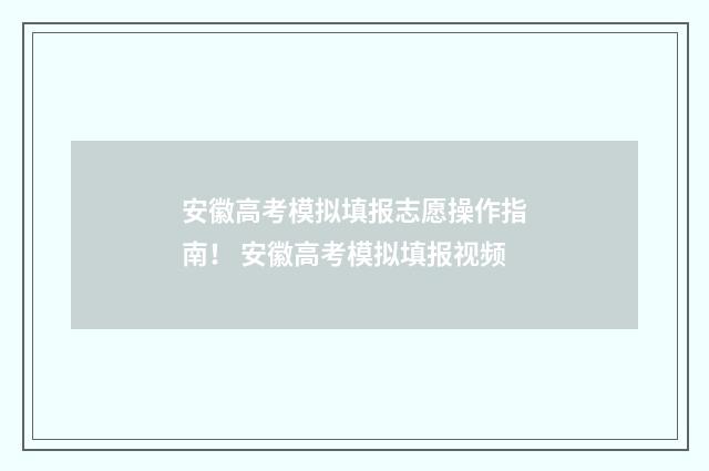 安徽高考模拟填报志愿操作指南！ 安徽高考模拟填报视频