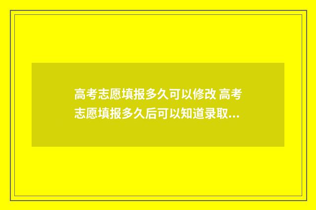 高考志愿填报多久可以修改 高考志愿填报多久后可以知道录取结果
