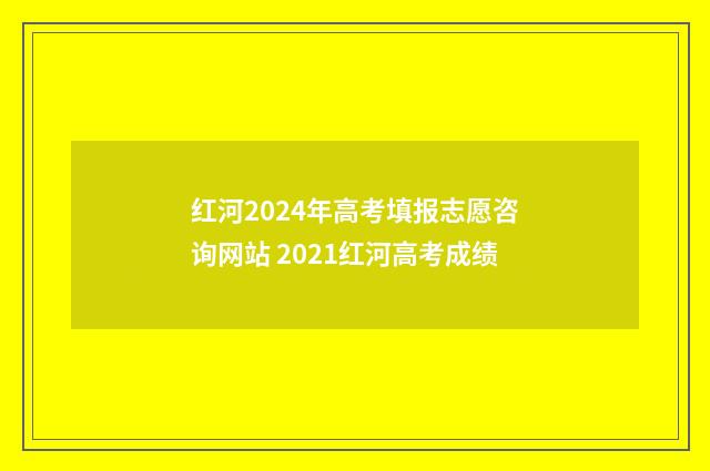 红河2024年高考填报志愿咨询网站 2021红河高考成绩