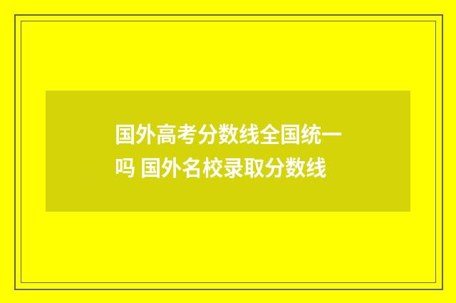 国外高考分数线全国统一吗 国外名校录取分数线