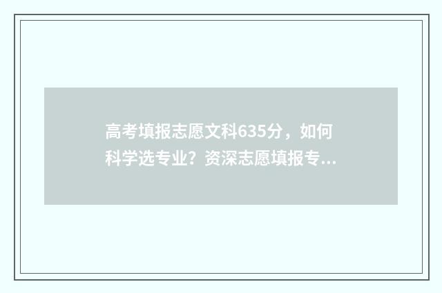 高考填报志愿文科635分,如何科学选专业?资深志愿填报专家为您支招! 高考填报志愿文案