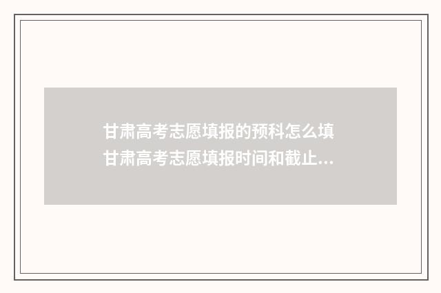 甘肃高考志愿填报的预科怎么填 甘肃高考志愿填报时间和截止时间