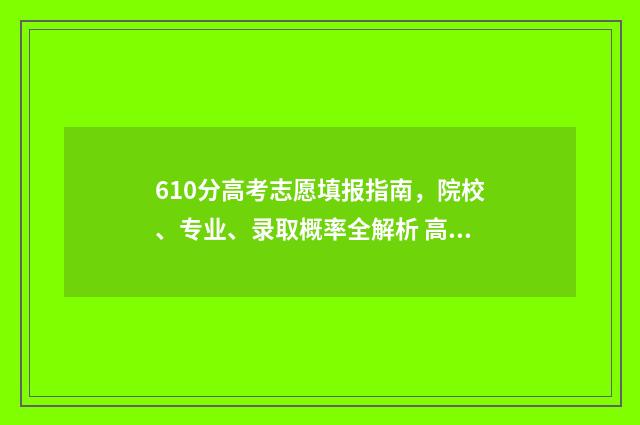 610分高考志愿填报指南，院校、专业、录取概率全解析 高考分数610分