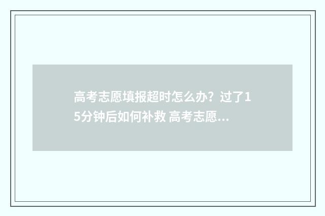 高考志愿填报超时怎么办？过了15分钟后如何补救 高考志愿填报超过1个小时被自动退出后还能再填报吗