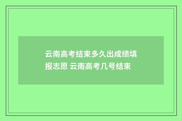 云南高考结束多久出成绩填报志愿 云南高考几号结束