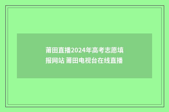 莆田直播2024年高考志愿填报网站 莆田电视台在线直播