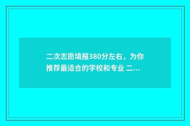 二次志愿填报380分左右，为你推荐最适合的学校和专业 二次志愿填报什么时候出结果