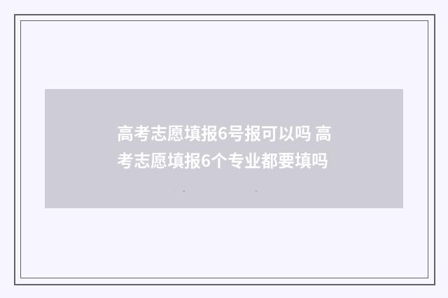 高考志愿填报6号报可以吗 高考志愿填报6个专业都要填吗