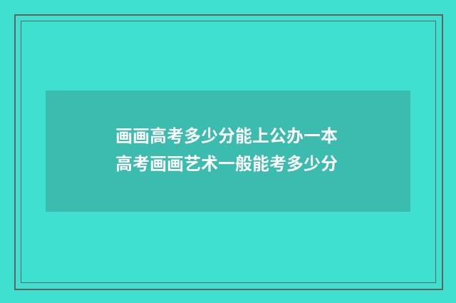 画画高考多少分能上公办一本 高考画画艺术一般能考多少分
