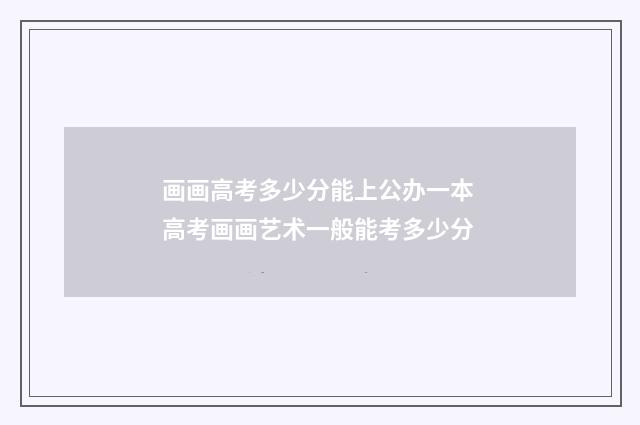 画画高考多少分能上公办一本 高考画画艺术一般能考多少分