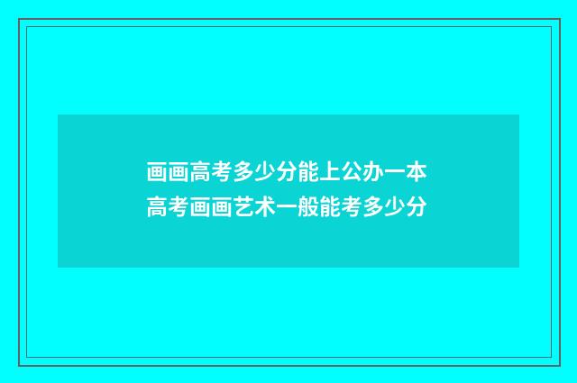 画画高考多少分能上公办一本 高考画画艺术一般能考多少分