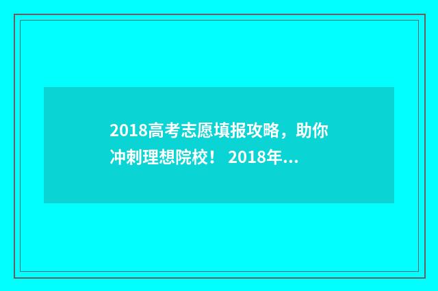 2018高考志愿填报攻略,助你冲刺理想院校! 2018年高考填报志愿指南