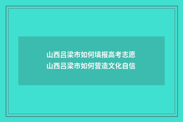 山西吕梁市如何填报高考志愿 山西吕梁市如何营造文化自信