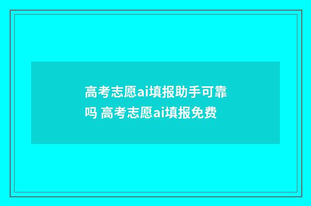 高考志愿ai填报助手可靠吗 高考志愿ai填报免费