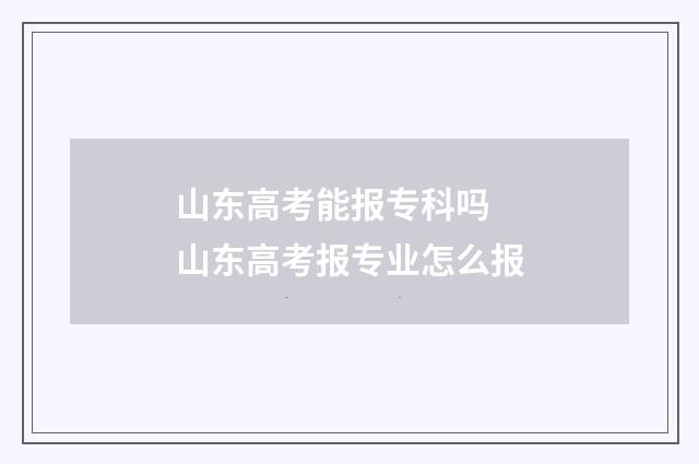 山东高考能报专科吗 山东高考报专业怎么报