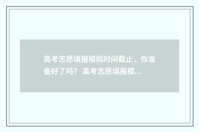 高考志愿填报模拟时间截止，你准备好了吗？ 高考志愿填报模拟投档什么意思