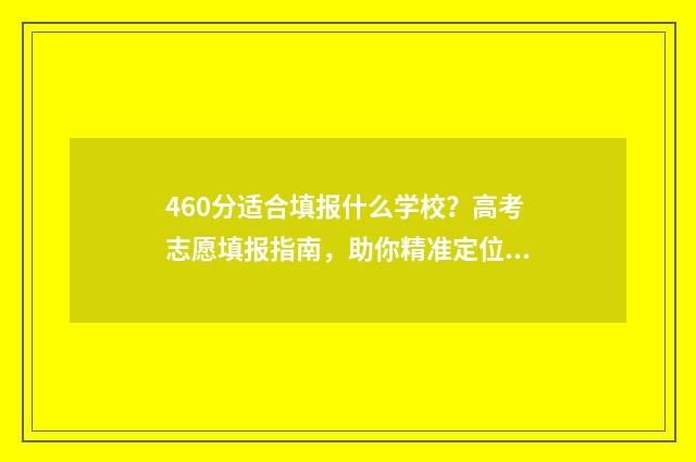 460分适合填报什么学校？高考志愿填报指南，助你精准定位 460分能考什么大学理科
